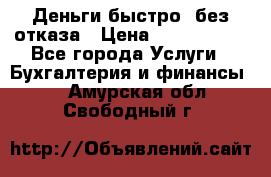 Деньги быстро, без отказа › Цена ­ 3 000 000 - Все города Услуги » Бухгалтерия и финансы   . Амурская обл.,Свободный г.